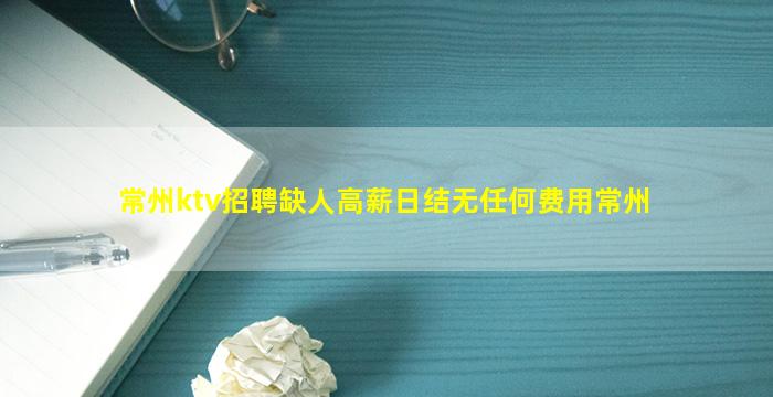 常州ktv招聘缺人高薪日结无任何费用常州